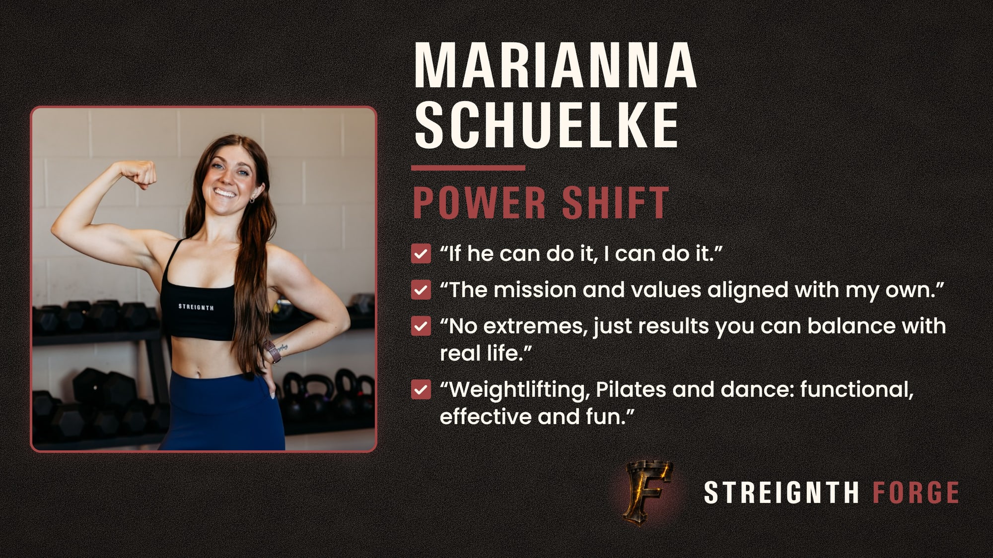 Marianna Schuelke, Power Shift, Forge coach. If he can do it, I can do it. The mission and values aligned with my own. No extremes, just results you can balance with real life. Weightlifting, Pilates and dance: functional, effective and fun.