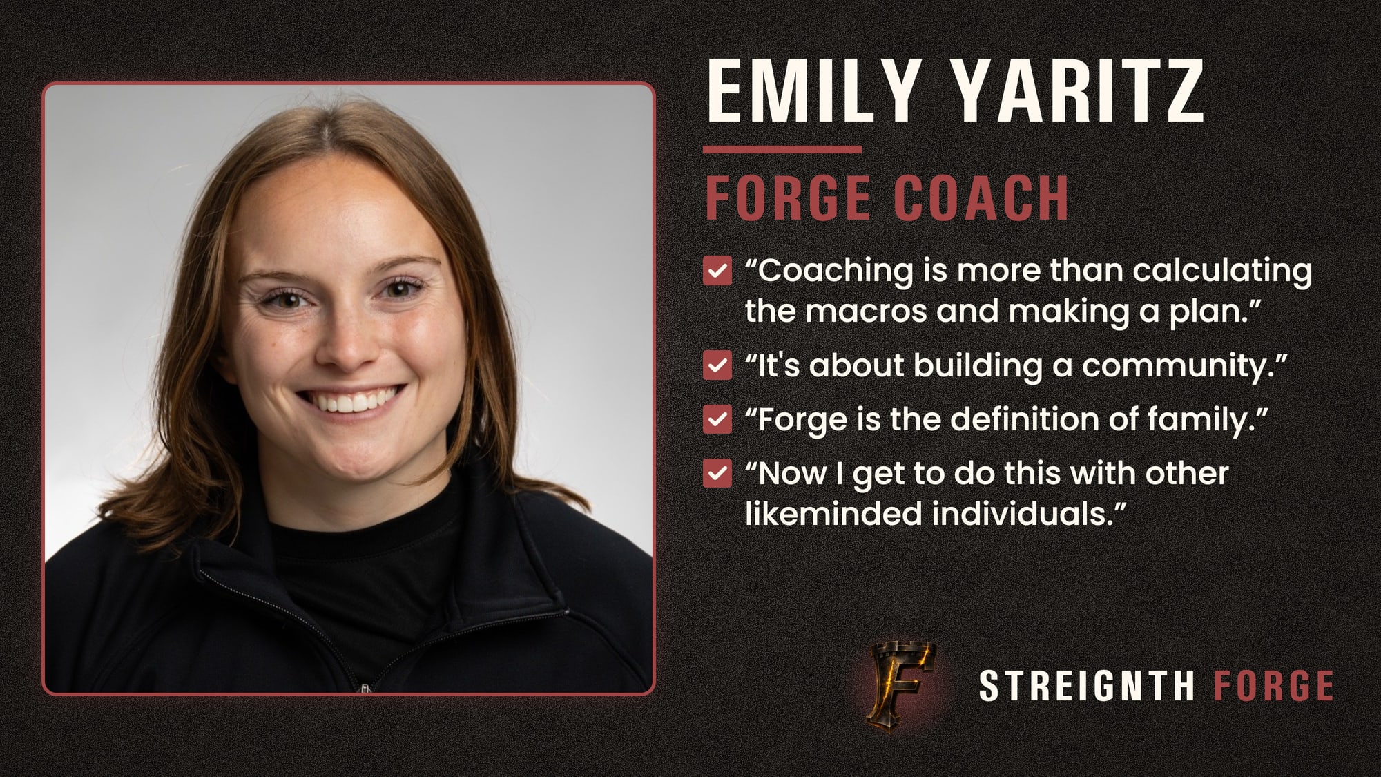 Emily Yaritz, Forge coach. Coaching is more than calculating the macros and making a plan. It's about building a community. Forge is the definition of family. Now I get to do this with other likeminded individuals.